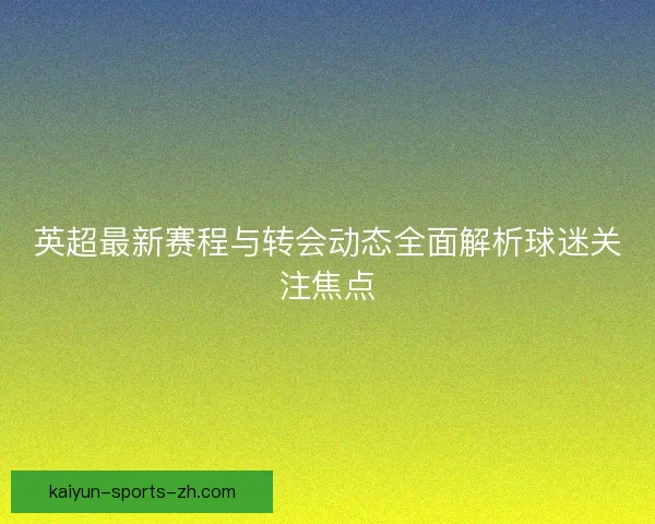 英超最新赛程与转会动态全面解析球迷关注焦点