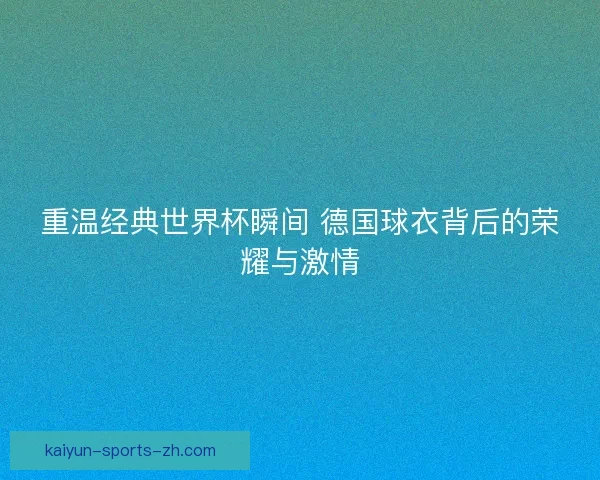 重温经典世界杯瞬间 德国球衣背后的荣耀与激情