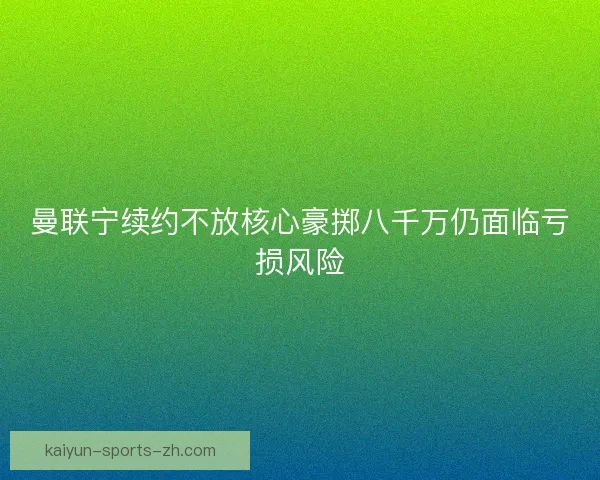 曼联宁续约不放核心豪掷八千万仍面临亏损风险