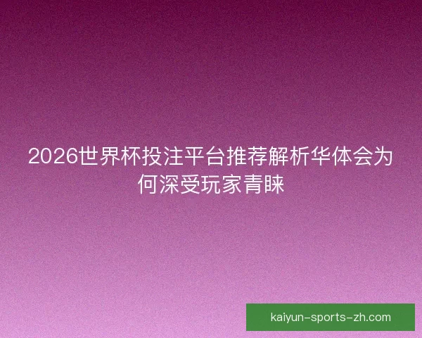 2026世界杯投注平台推荐解析华体会为何深受玩家青睐