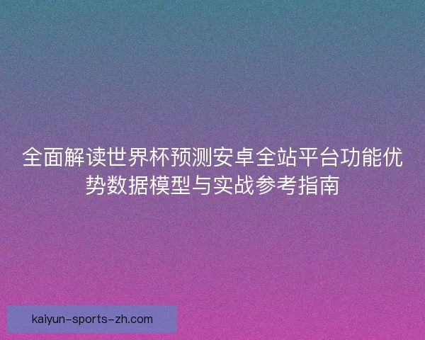 全面解读世界杯预测安卓全站平台功能优势数据模型与实战参考指南