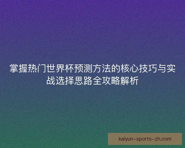 掌握热门世界杯预测方法的核心技巧与实战选择思路全攻略解析