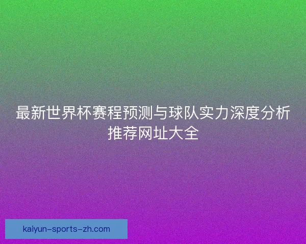 最新世界杯赛程预测与球队实力深度分析推荐网址大全